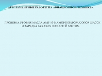 РЕГЛАМЕНТНЫЕ РАБОТЫ НА АВИАЦИОННОЙ ТЕХНИКЕ.
ПРОВЕРКА УРОВНЯ МАСЛА АМГ-10 В