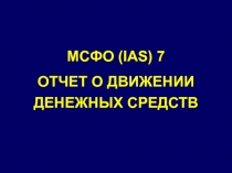 МСФО (IAS) 7
ОТЧЕТ О ДВИЖЕНИИ ДЕНЕЖНЫХ СРЕДСТВ