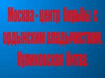 Москва - центр борьбы с
ордынским владычеством.
Куликовская битва