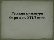 Русская культура 60-90-х гг. ХVIII века