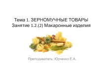Тема 1. ЗЕРНОМУЧНЫЕ ТОВАРЫ Занятие 1.2. (2) Макаронные изделия