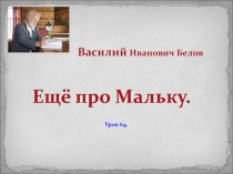 Василий Иванович Белов
Ещё про Мальку.
Урок 64