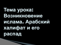 Тема урока: Возникновение ислама. Арабский халифат и его распад