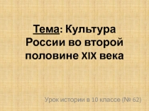 Тема : Культура России во второй половине XIX века