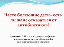 Часто болеющие дети– есть ли шанс отказаться от антибиотиков?
Артюкова С.И. –