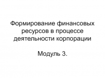 Формирование финансовых ресурсов в процессе деятельности корпорации Модуль 3