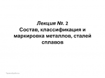 Лекция №. 2 Состав, классификация и маркировка металлов, сталей сплавов