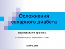 Осложнения сахарного диабета
КАЗАНЬ, 20 1 5
Шарипова Юлия Урановна
ассистент