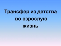 Трансфер из детства
во взрослую
жизнь