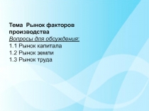 Тема Рынок факторов производства
Вопросы для обсуждения :
1.1 Рынок