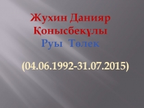 Жухин Данияр Қонысбекұлы
Руы Т өлек
( 04.06.1992-31.07.2015 )