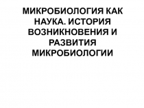 МИКРОБИОЛОГИЯ КАК НАУКА. ИСТОРИЯ ВОЗНИКНОВЕНИЯ И РАЗВИТИЯ МИКРОБИОЛОГИИ