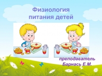 преподавательБарнась Е.М.
Физиология
питания детей