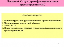 1
Лекция 6. Структурно-функциональное проектирование ИС
Учебные вопросы:
Основы