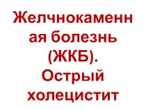 Желчнокаменная болезнь (ЖКБ). Острый холецистит