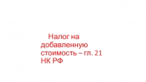 Налог на добавленную стоимость – гл. 21 НК РФ