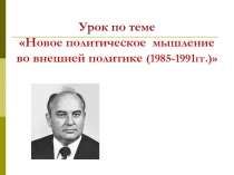 Урок по теме Новое политическое мышление во внешней политике ( 1985-1991гг.)