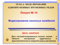 Лекция № 14
Моделирование сезонных колебаний
Дать систематизированные основы