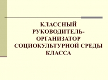 классный руководитель-
Организатор социокультурной среды класса