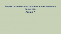 Теории политического развития и политического процесса.
Лекция 7