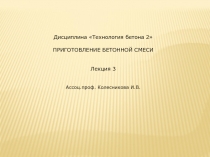Дисциплина Технология бетона 2
ПРИГОТОВЛЕНИЕ БЕТОННОЙ СМЕСИ
Лекция