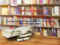 Виртуальное путешествие по необычным библиотекам мира.
Библиотека –
это дом для