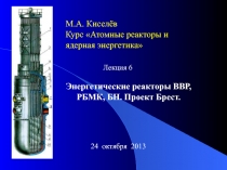 Энергетические реакторы ВВР, РБМК, БН. Проект Брест.
М.А. Киселёв
Курс Атомные