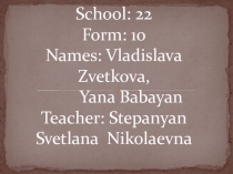 School: 22 Form: 10 Names: Vladislava Zvetkova, Yana Babayan Teacher: Stepanyan