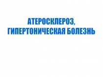 АТЕРОСКЛЕРОЗ,
ГИПЕРТОНИЧЕСКАЯ БОЛЕЗНЬ