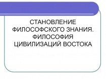 СТАНОВЛЕНИЕ ФИЛОСОФСКОГО ЗНАНИЯ. ФИЛОСОФИЯ ЦИВИЛИЗАЦИЙ ВОСТОКА