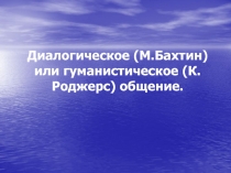 Диалогическое (М.Бахтин) или гуманистическое (К.Роджерс) общение