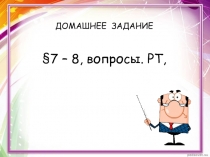 ДОМАШНЕЕ ЗАДАНИЕ §7 – 8, вопросы. РТ,