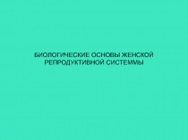 БИОЛОГИЧЕСКИЕ ОСНОВ Ы ЖЕНСКОЙ РЕПРОДУКТИВНОЙ СИСТЕММЫ