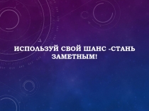 ИСПОЛЬЗУЙ СВОЙ ШАНС -СТАНЬ ЗАМЕТНЫМ!