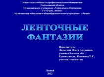ЛЕНТОЧНЫЕ
ФАНТАЗИИ
Исполнитель:
Ладыгина Ольга Андреевна,
ученица 8 класса