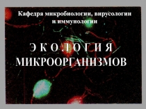 Кафедра микробиологии, вирусологии и иммунологии
Э К О Л О Г И Я
МИКРООРГАНИЗМОВ