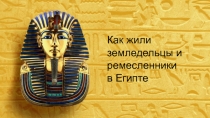 Как жили
земледельцы и
ремесленники
в Египте