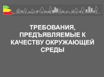 ТРЕБОВАНИЯ, ПРЕДЪЯВЛЯЕМЫЕ К КАЧЕСТВУ ОКРУЖАЮЩЕЙ СРЕДЫ