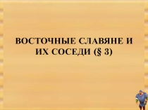ВОСТОЧНЫЕ СЛАВЯНЕ И ИХ СОСЕДИ (§ 3)