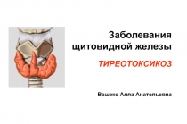 Заболевания щитовидной железы
ТИРЕОТОКСИКОЗ
Вашеко Алла Анатольевна