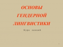 1
ОСНОВЫ
ГЕНДЕРНОЙ
ЛИНГВИСТИКИ
К у р с л е к ц и й