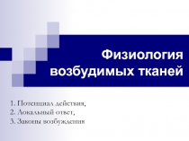 Физиология возбудимых тканей
1. Потенциал действия,
2. Локальный ответ,
3