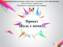 Проект
 Будь с нами! 
Муниципальное казенное учреждение дополнительного