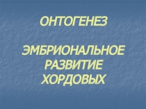 ОНТОГЕНЕЗ ЭМБРИОНАЛЬНОЕ РАЗВИТИЕ ХОРДОВЫХ