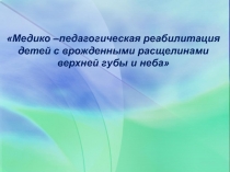 Медико –педагогическая реабилитация детей с врожденными расщелинами верхней