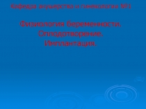Кафедра акушерства и гинекологии №1 Физиология беременности. Оплодотворение