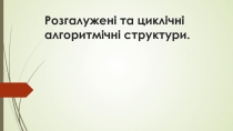 Розгалужені та циклічні алгоритмічні структури