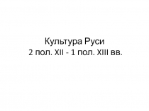 Культура Руси 2 пол. XII - 1 пол. XIII вв