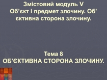 Змістовий модуль V
Об’єкт і предмет злочину. Об’єктивна сторона злочину.
Тема