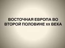 ВОСТОЧНАЯ ЕВРОПА ВО ВТОРОЙ ПОЛОВИНЕ XX ВЕКА